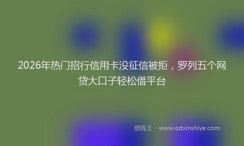 2026年热门招行信用卡没征信被拒，罗列五个网贷大口子轻松借平台