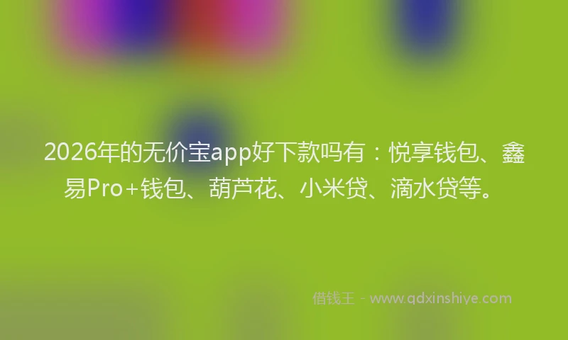 2026年的无价宝app好下款吗有：悦享钱包、鑫易Pro+钱包、葫芦花、小米贷、滴水贷等。