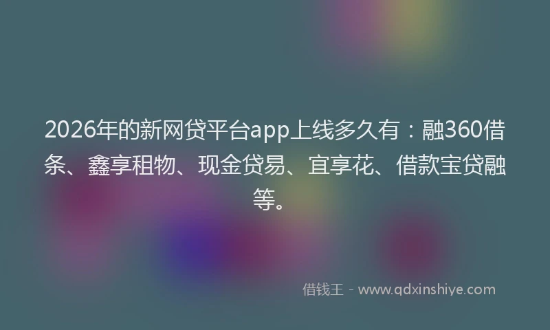 2026年的新网贷平台app上线多久有：融360借条、鑫享租物、现金贷易、宜享花、借款宝贷融等。