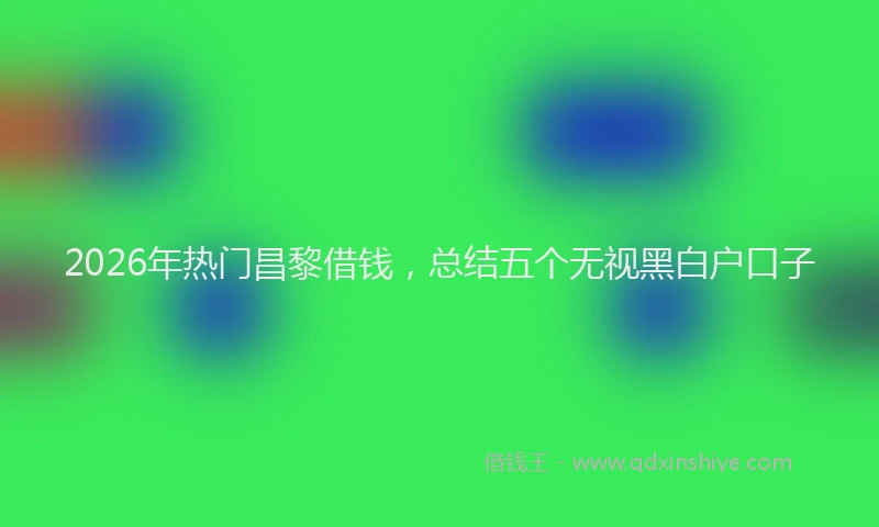 2026年热门昌黎借钱，总结五个无视黑白户口子