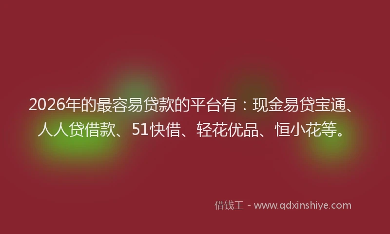 2026年的最容易贷款的平台有：现金易贷宝通、人人贷借款、51快借、轻花优品、恒小花等。