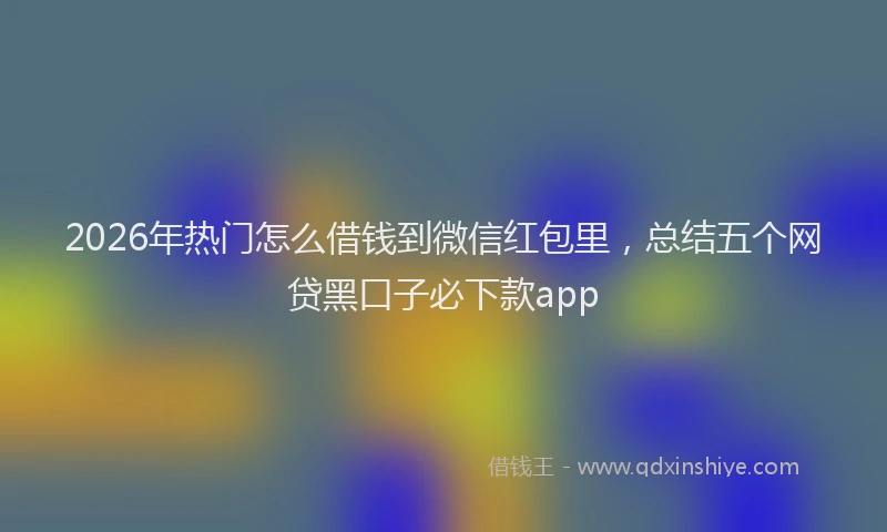 2026年热门怎么借钱到微信红包里，总结五个网贷黑口子必下款app