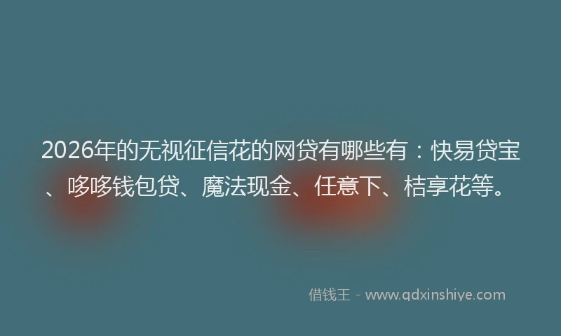 2026年的无视征信花的网贷有哪些有：快易贷宝、哆哆钱包贷、魔法现金、任意下、桔享花等。