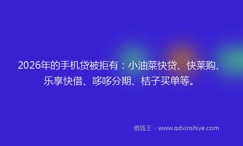2026年的手机贷被拒有：小油菜快贷、快莱购、乐享快借、哆哆分期、桔子买单等。