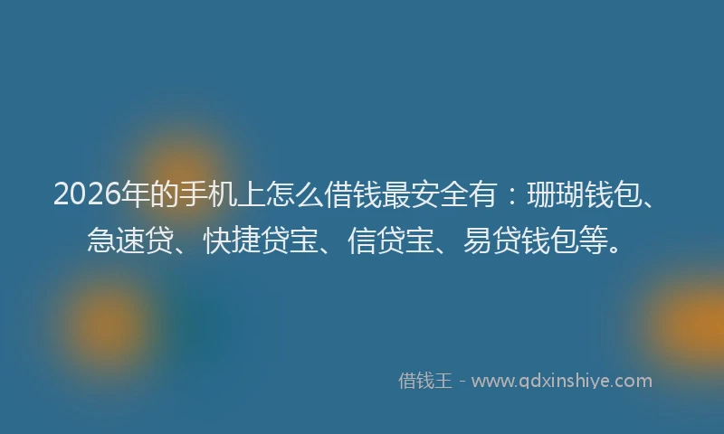 2026年的手机上怎么借钱最安全有：珊瑚钱包、急速贷、快捷贷宝、信贷宝、易贷钱包等。