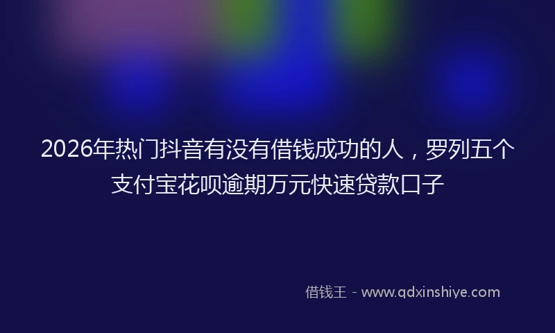 2026年热门抖音有没有借钱成功的人，罗列五个支付宝花呗逾期万元快速贷款口子