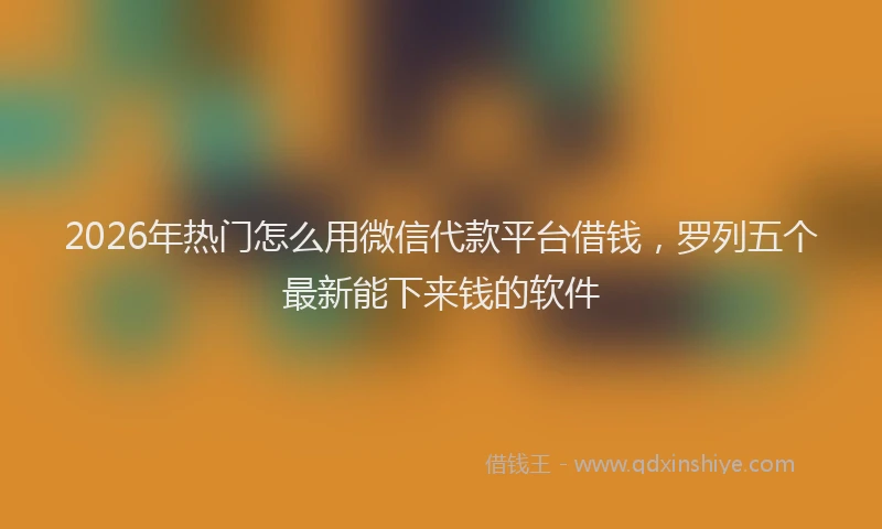 2026年热门怎么用微信代款平台借钱，罗列五个最新能下来钱的软件
