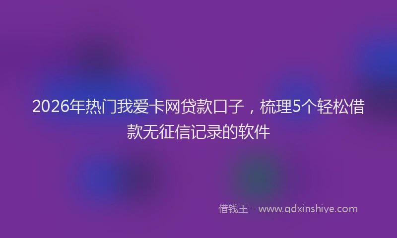 2026年热门我爱卡网贷款口子，梳理5个轻松借款无征信记录的软件