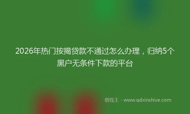 2026年热门按揭贷款不通过怎么办理，归纳5个黑户无条件下款的平台