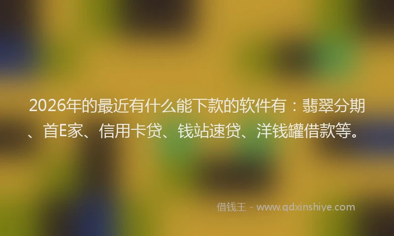 2026年的最近有什么能下款的软件有：翡翠分期、首E家、信用卡贷、钱站速贷、洋钱罐借款等。
