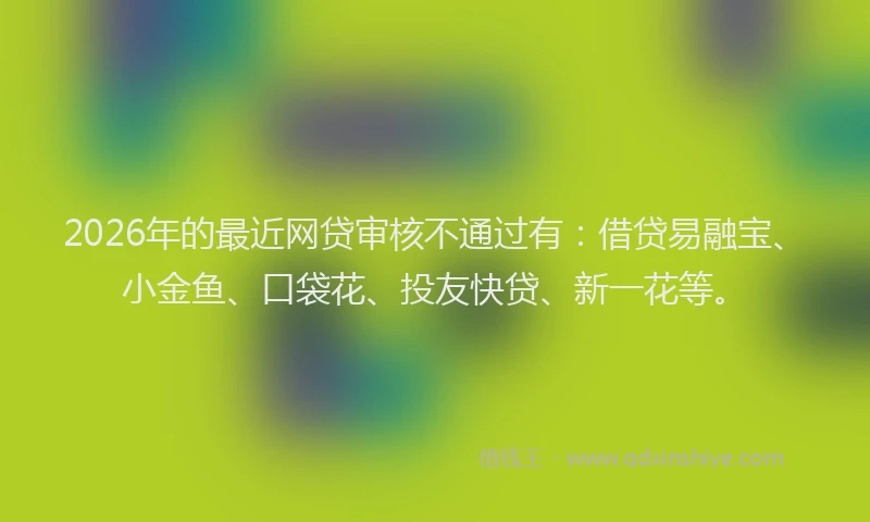 2026年的最近网贷审核不通过有：借贷易融宝、小金鱼、口袋花、投友快贷、新一花等。