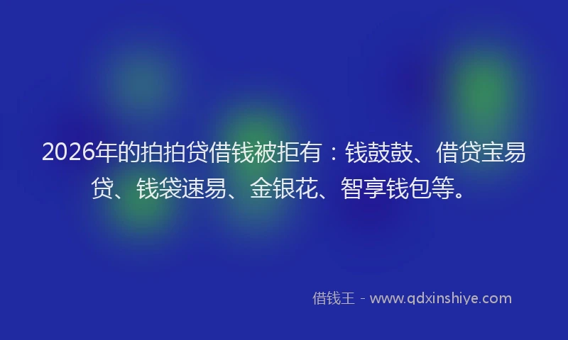 2026年的拍拍贷借钱被拒有：钱鼓鼓、借贷宝易贷、钱袋速易、金银花、智享钱包等。
