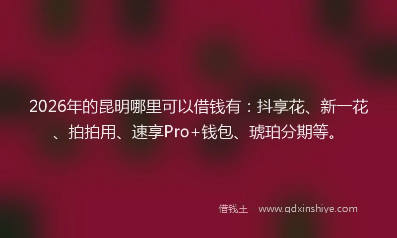 2026年的昆明哪里可以借钱有：抖享花、新一花、拍拍用、速享Pro+钱包、琥珀分期等。