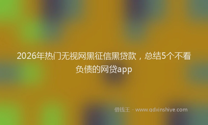 2026年热门无视网黑征信黑贷款，总结5个不看负债的网贷app
