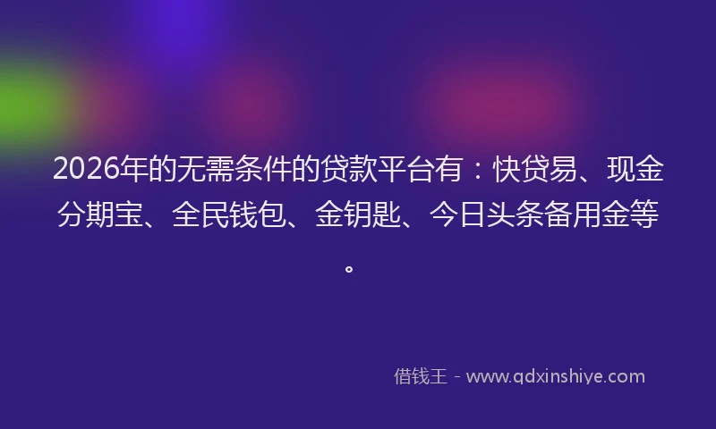 2026年的无需条件的贷款平台有：快贷易、现金分期宝、全民钱包、金钥匙、今日头条备用金等。
