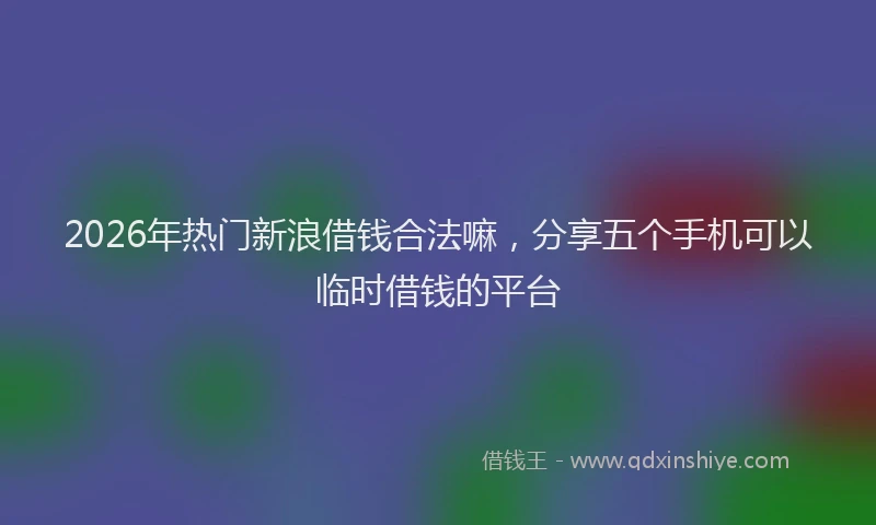 2026年热门新浪借钱合法嘛，分享五个手机可以临时借钱的平台