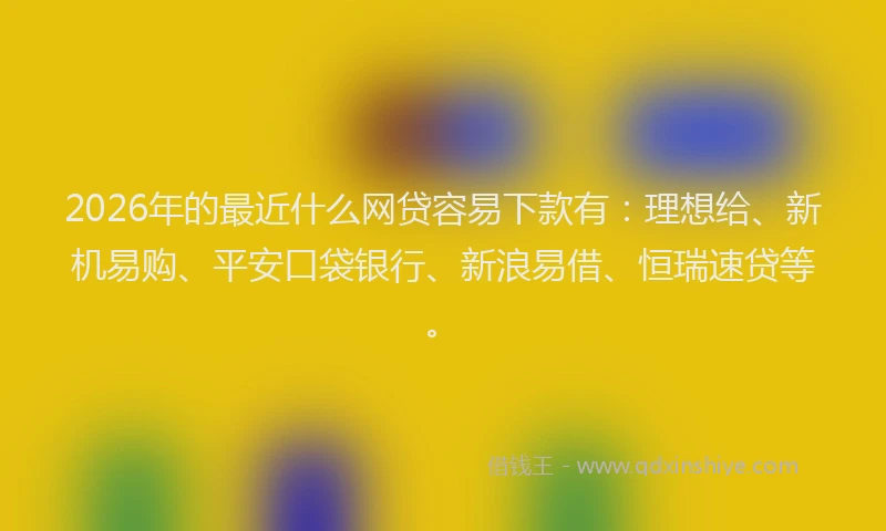2026年的最近什么网贷容易下款有：理想给、新机易购、平安口袋银行、新浪易借、恒瑞速贷等。
