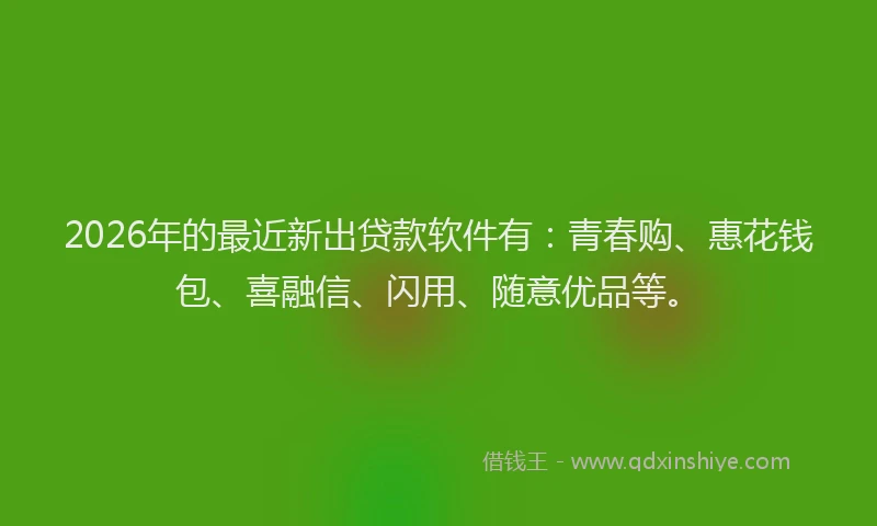 2026年的最近新出贷款软件有：青春购、惠花钱包、喜融信、闪用、随意优品等。