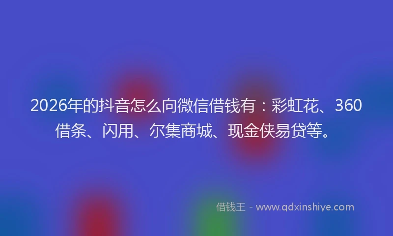 2026年的抖音怎么向微信借钱有：彩虹花、360借条、闪用、尔集商城、现金侠易贷等。