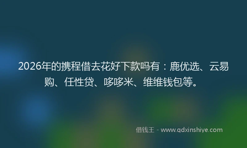 2026年的携程借去花好下款吗有：鹿优选、云易购、任性贷、哆哆米、维维钱包等。