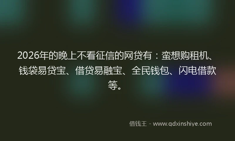 2026年的晚上不看征信的网贷有：蛮想购租机、钱袋易贷宝、借贷易融宝、全民钱包、闪电借款等。