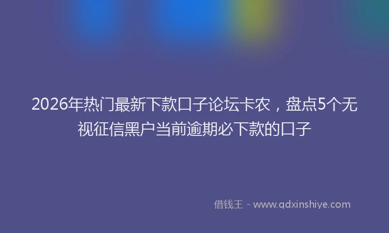 2026年热门最新下款口子论坛卡农，盘点5个无视征信黑户当前逾期必下款的口子