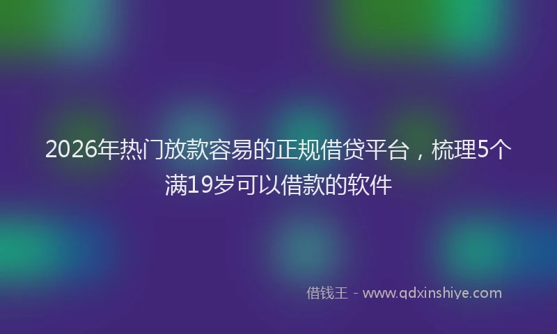 2026年热门放款容易的正规借贷平台，梳理5个满19岁可以借款的软件