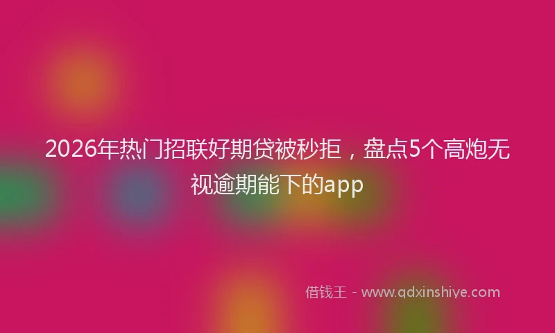 2026年热门招联好期贷被秒拒，盘点5个高炮无视逾期能下的app