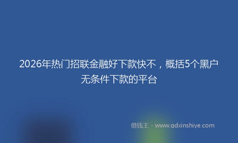 2026年热门招联金融好下款快不，概括5个黑户无条件下款的平台