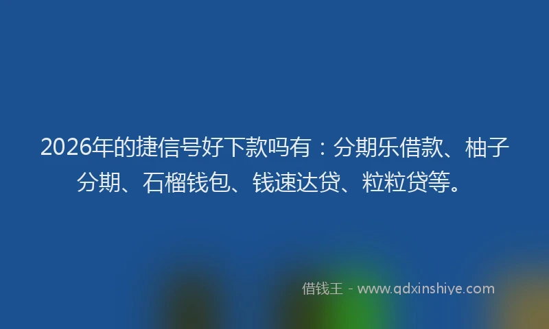 2026年的捷信号好下款吗有：分期乐借款、柚子分期、石榴钱包、钱速达贷、粒粒贷等。