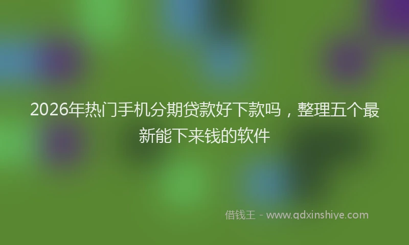 2026年热门手机分期贷款好下款吗，整理五个最新能下来钱的软件