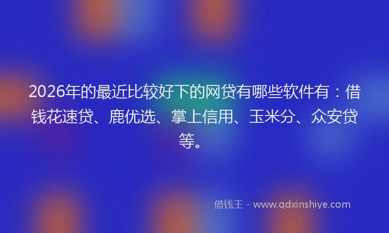 2026年的最近比较好下的网贷有哪些软件有：借钱花速贷、鹿优选、掌上信用、玉米分、众安贷等。