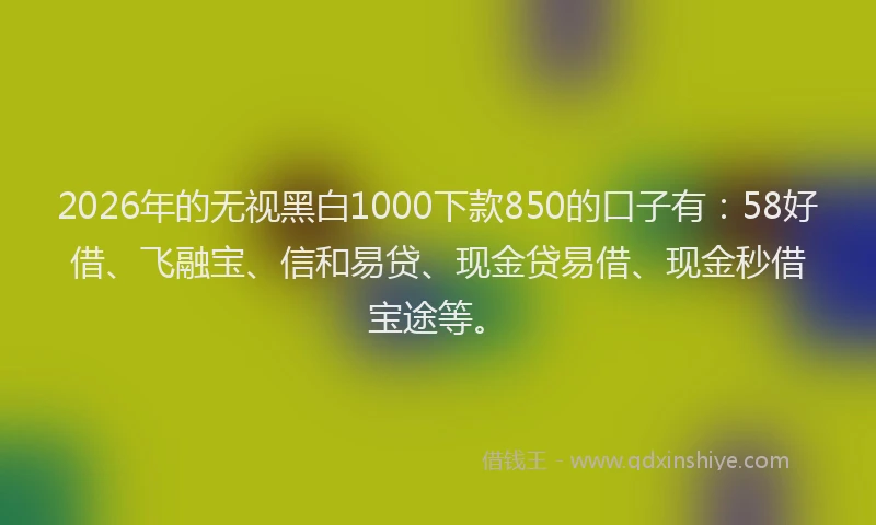 2026年的无视黑白1000下款850的口子有:58好借、飞融宝、信和易贷、现金贷易借、现金秒借宝途等。
