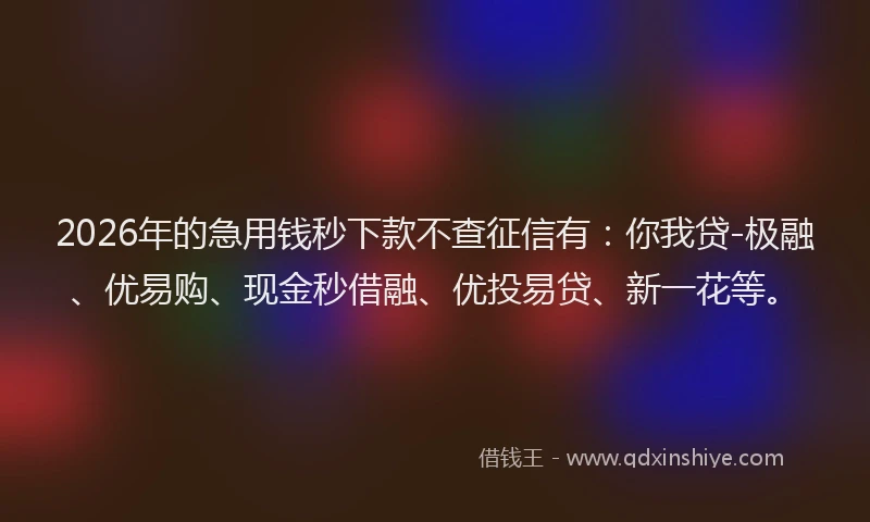 2026年的急用钱秒下款不查征信有：你我贷-极融、优易购、现金秒借融、优投易贷、新一花等。