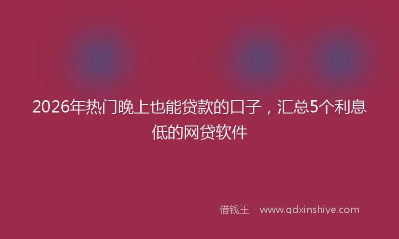 2026年热门晚上也能贷款的口子，汇总5个利息低的网贷软件