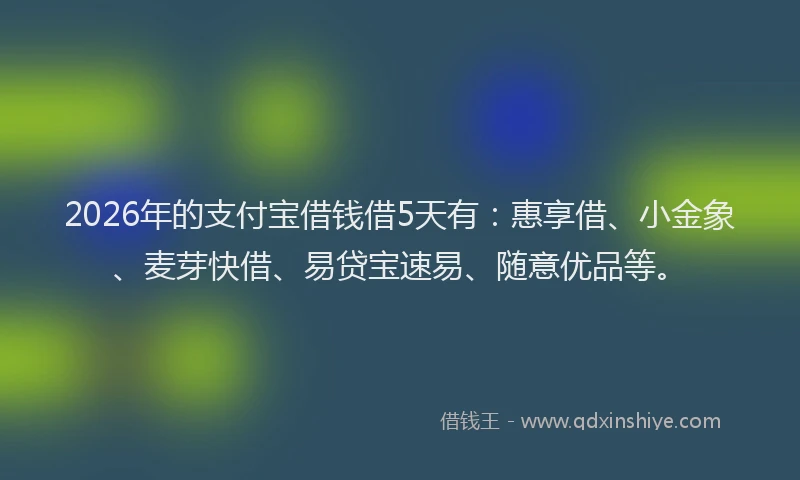 2026年的支付宝借钱借5天有：惠享借、小金象、麦芽快借、易贷宝速易、随意优品等。