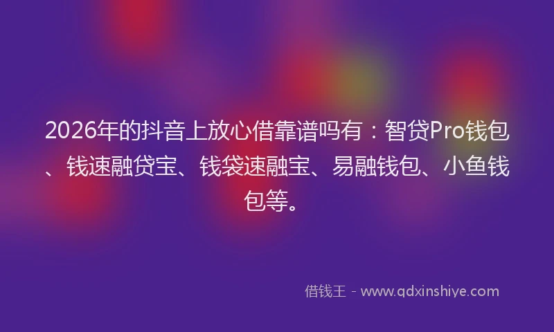 2026年的抖音上放心借靠谱吗有:智贷Pro钱包、钱速融贷宝、钱袋速融宝、易融钱包、小鱼钱包等。