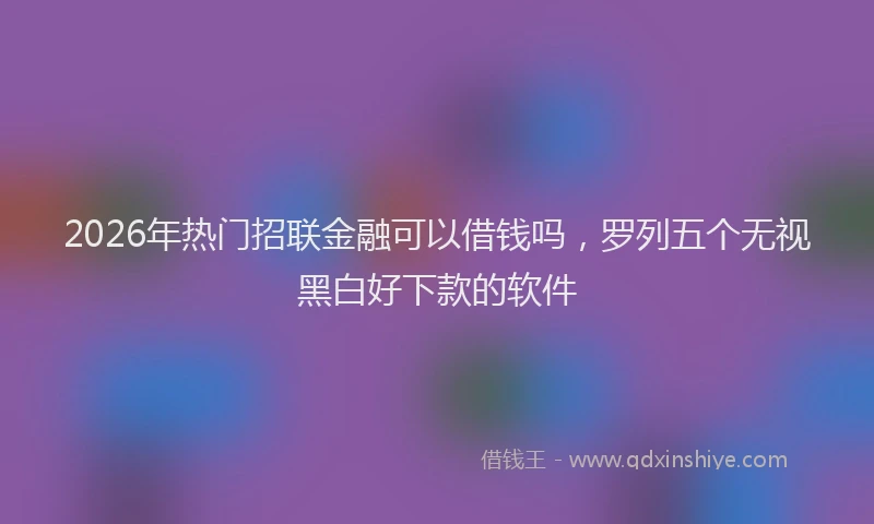 2026年热门招联金融可以借钱吗，罗列五个无视黑白好下款的软件