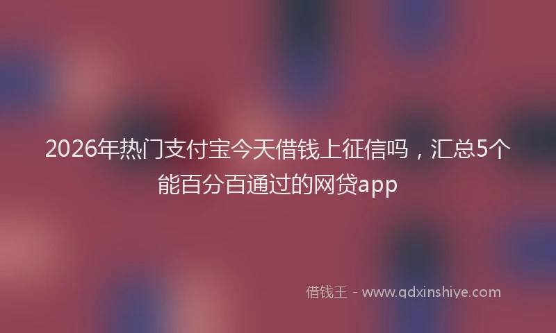 2026年热门支付宝今天借钱上征信吗，汇总5个能百分百通过的网贷app