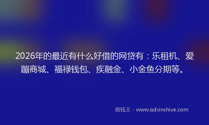 2026年的最近有什么好借的网贷有：乐租机、爱蹦商城、福禄钱包、疾融金、小金鱼分期等。
