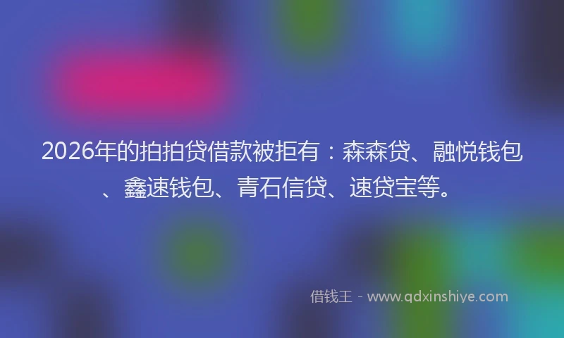 2026年的拍拍贷借款被拒有:森森贷、融悦钱包、鑫速钱包、青石信贷、速贷宝等。