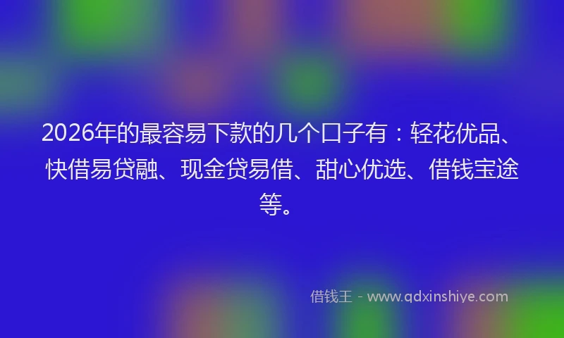 2026年的最容易下款的几个口子有：轻花优品、快借易贷融、现金贷易借、甜心优选、借钱宝途等。