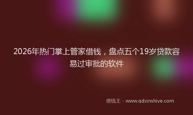 2026年热门掌上管家借钱，盘点五个19岁贷款容易过审批的软件