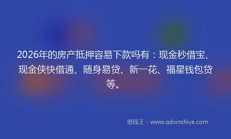2026年的房产抵押容易下款吗有：现金秒借宝、现金侠快借通、随身易贷、新一花、福星钱包贷等。