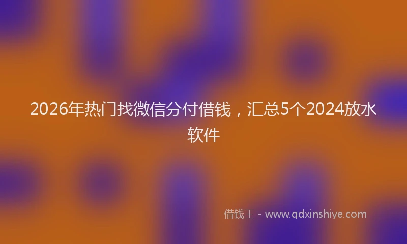 2026年热门找微信分付借钱，汇总5个2024放水软件