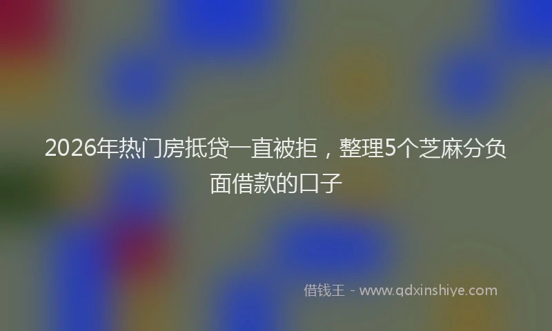 2026年热门房抵贷一直被拒，整理5个芝麻分负面借款的口子