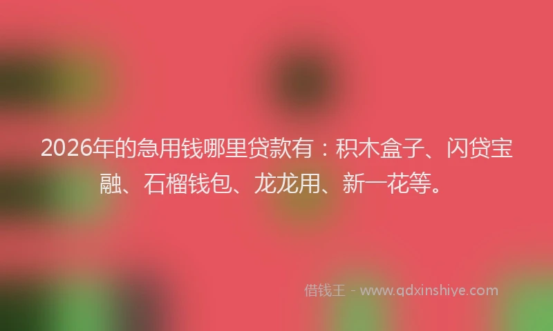 2026年的急用钱哪里贷款有：积木盒子、闪贷宝融、石榴钱包、龙龙用、新一花等。