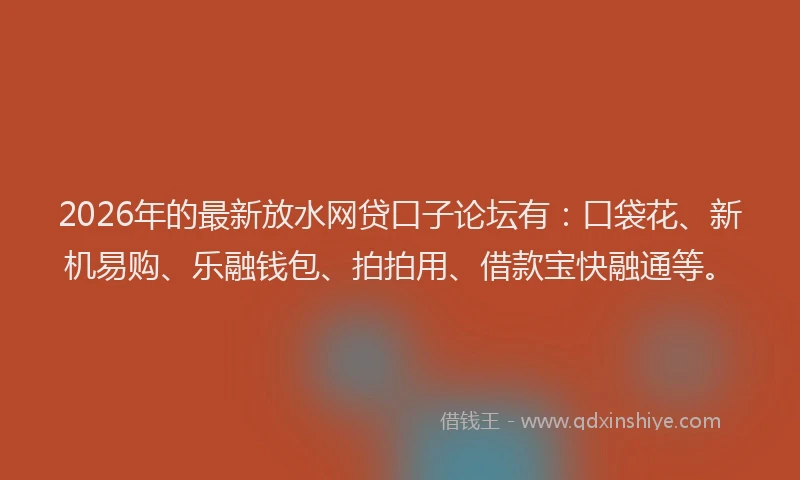2026年的最新放水网贷口子论坛有：口袋花、新机易购、乐融钱包、拍拍用、借款宝快融通等。