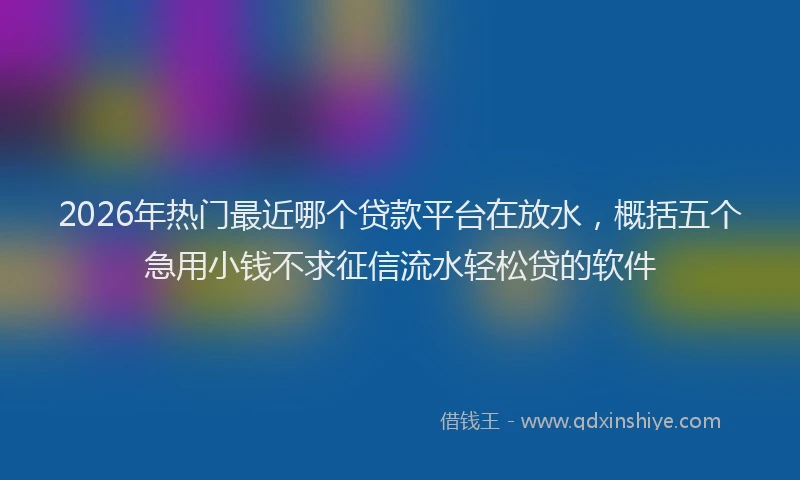 2026年热门最近哪个贷款平台在放水，概括五个急用小钱不求征信流水轻松贷的软件