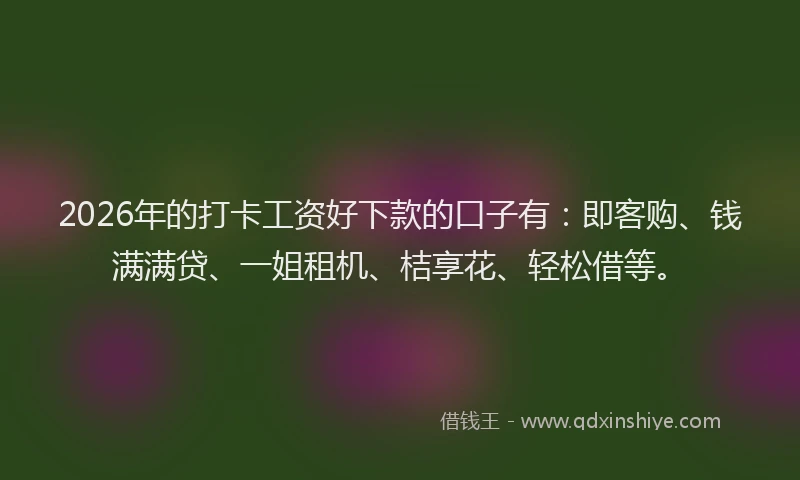 2026年的打卡工资好下款的口子有：即客购、钱满满贷、一姐租机、桔享花、轻松借等。